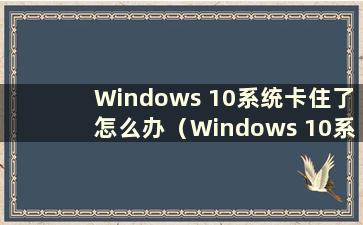 Windows 10系统卡住了怎么办（Windows 10系统卡住了怎么办）